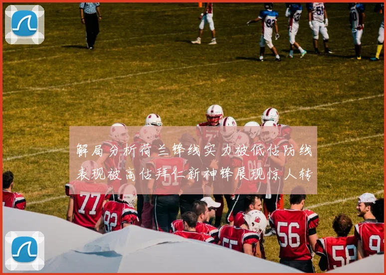 解局分析荷兰锋线实力被低估防线表现被高估拜仁新神锋展现惊人转身能力