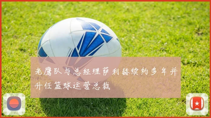 老鹰队与总经理萨利赫续约多年并升任篮球运营总裁