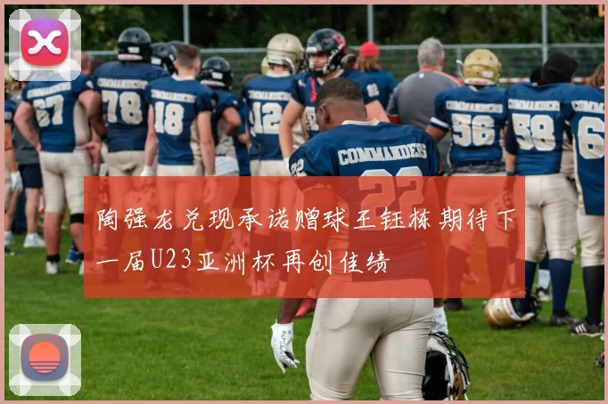 陶强龙兑现承诺赠球王钰栋期待下一届U23亚洲杯再创佳绩
