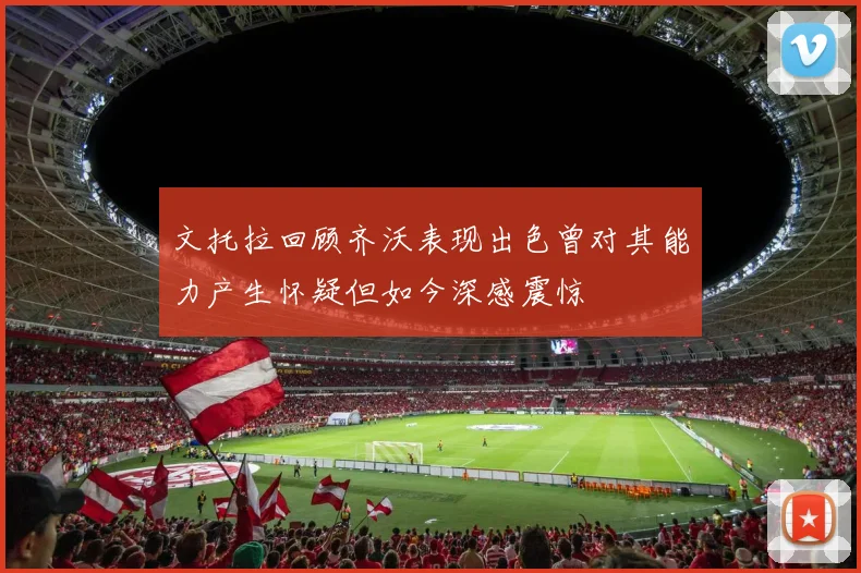 文托拉回顾齐沃表现出色曾对其能力产生怀疑但如今深感震惊