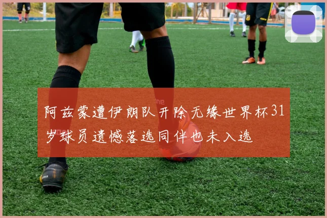 阿兹蒙遭伊朗队开除无缘世界杯31岁球员遗憾落选同伴也未入选