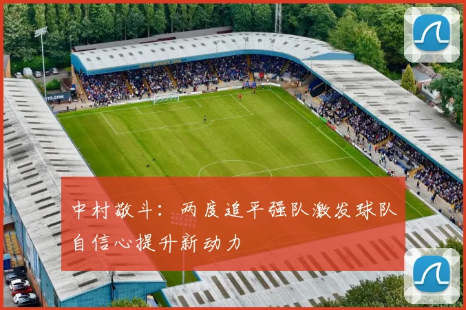 中村敬斗：两度追平强队激发球队自信心提升新动力