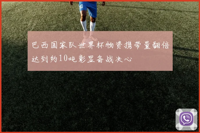 巴西国家队世界杯物资携带量翻倍达到约10吨彰显备战决心