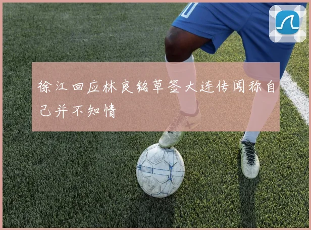 徐江回应林良铭草签大连传闻称自己并不知情