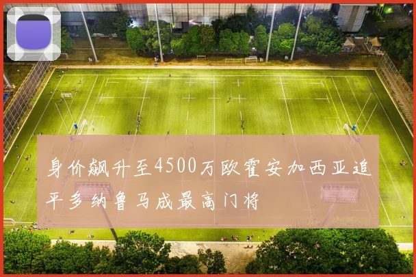 身价飙升至4500万欧霍安加西亚追平多纳鲁马成最高门将