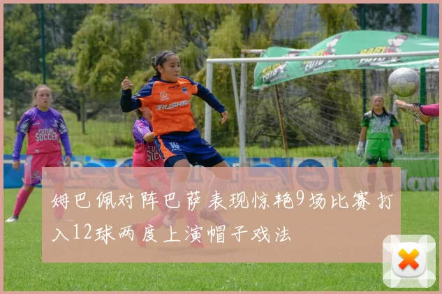 姆巴佩对阵巴萨表现惊艳9场比赛打入12球两度上演帽子戏法