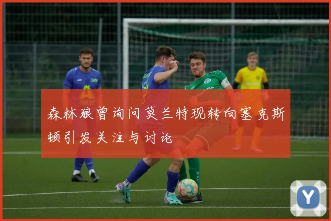 森林狼曾询问莫兰特现转向塞克斯顿引发关注与讨论