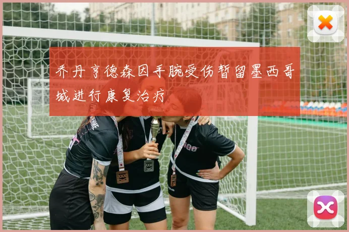 乔丹亨德森因手腕受伤暂留墨西哥城进行康复治疗