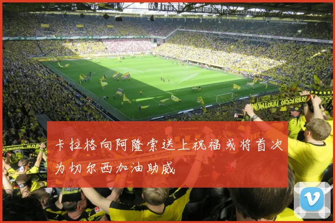 卡拉格向阿隆索送上祝福或将首次为切尔西加油助威