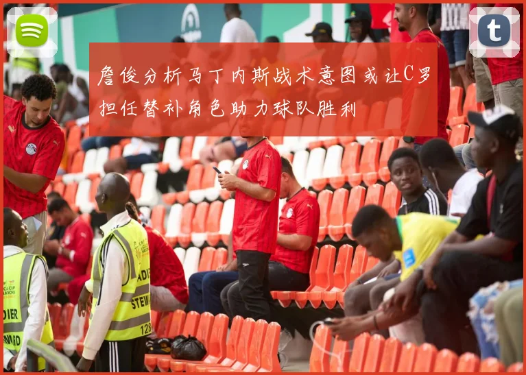 詹俊分析马丁内斯战术意图或让C罗担任替补角色助力球队胜利