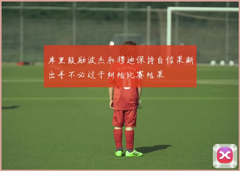 库里鼓励波杰和穆迪保持自信果断出手不必过于纠结比赛结果