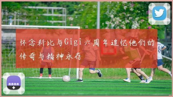 怀念科比与Gigi六周年追忆他们的传奇与精神永存