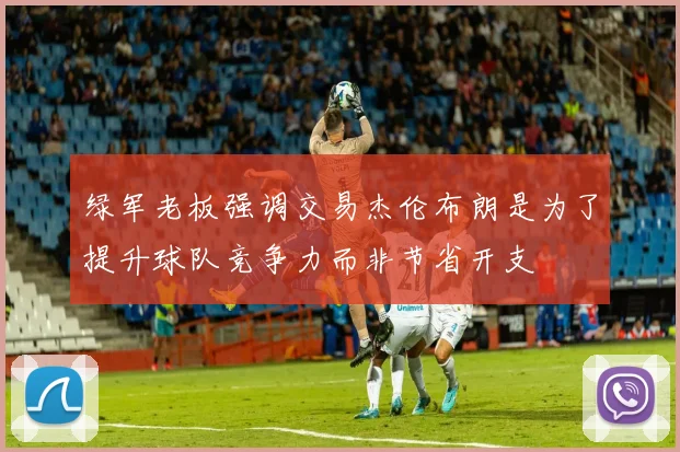 绿军老板强调交易杰伦布朗是为了提升球队竞争力而非节省开支