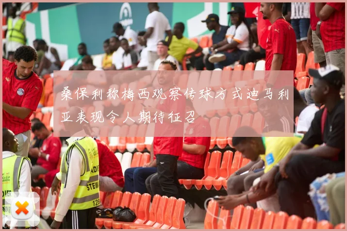 桑保利称梅西观察传球方式迪马利亚表现令人期待征召