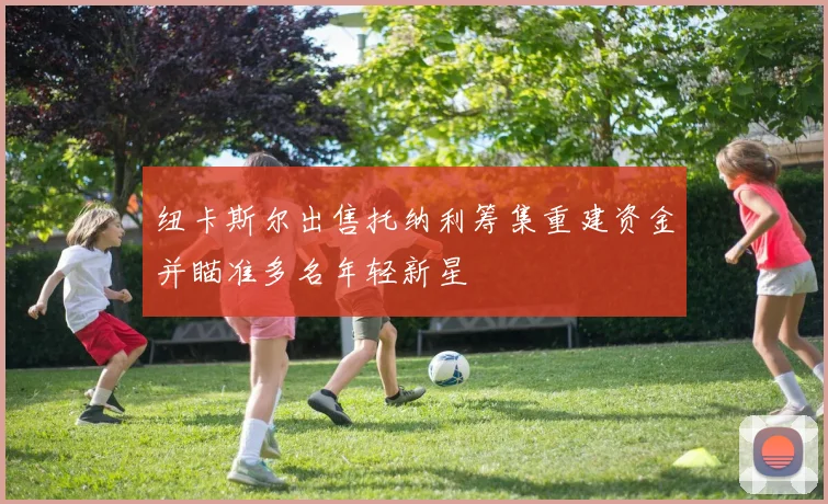 纽卡斯尔出售托纳利筹集重建资金并瞄准多名年轻新星