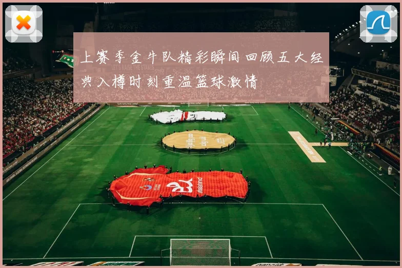 上赛季金牛队精彩瞬间回顾五大经典入樽时刻重温篮球激情