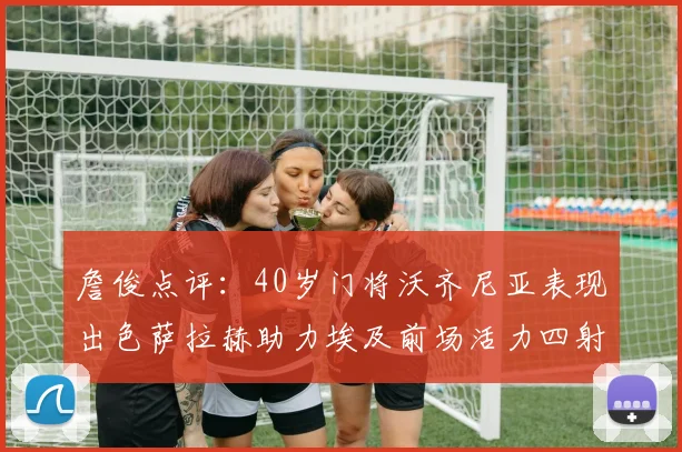 詹俊点评：40岁门将沃齐尼亚表现出色萨拉赫助力埃及前场活力四射