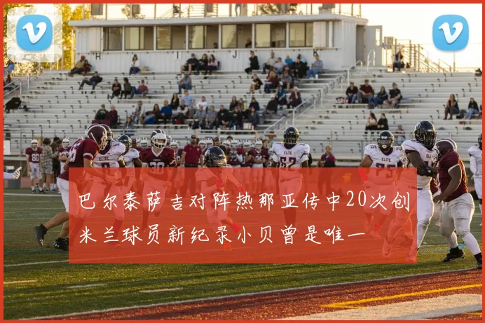 巴尔泰萨吉对阵热那亚传中20次创米兰球员新纪录小贝曾是唯一