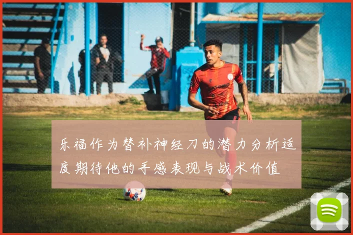 乐福作为替补神经刀的潜力分析适度期待他的手感表现与战术价值