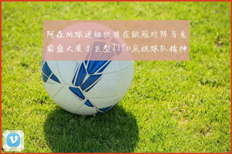 阿森纳球迷组织将在欧冠对阵马竞前盛大展示巨型Tifo庆祝球队精神