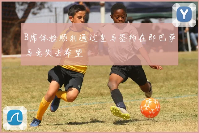 B席体检顺利通过皇马签约在即巴萨马竞失去希望