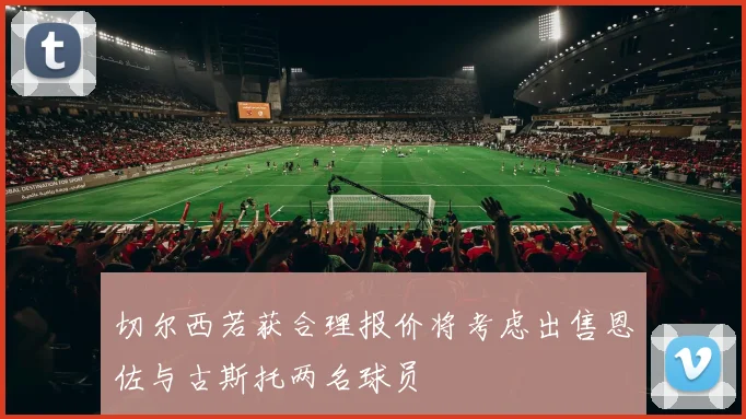 切尔西若获合理报价将考虑出售恩佐与古斯托两名球员
