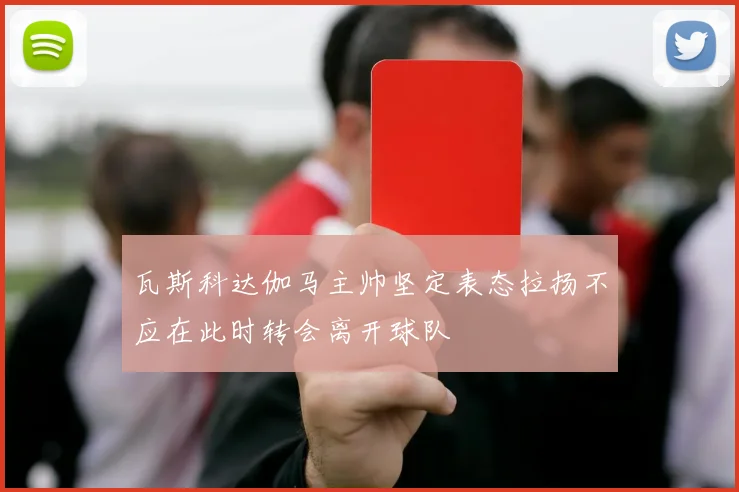 瓦斯科达伽马主帅坚定表态拉扬不应在此时转会离开球队