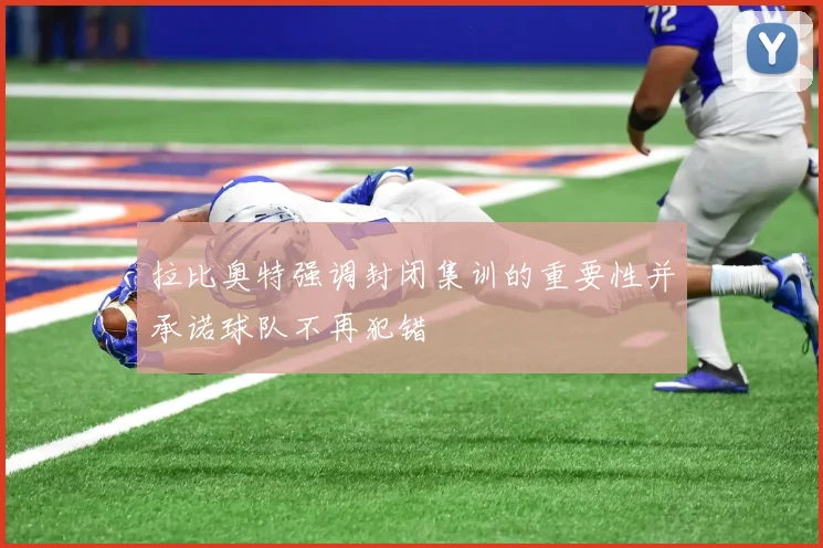 拉比奥特强调封闭集训的重要性并承诺球队不再犯错