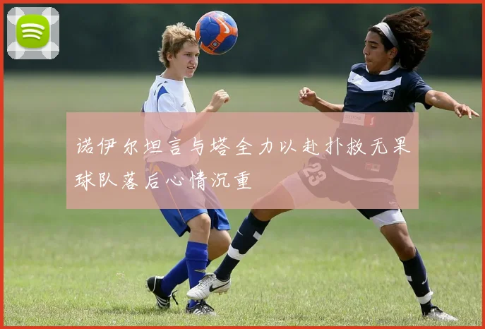 诺伊尔坦言与塔全力以赴扑救无果球队落后心情沉重