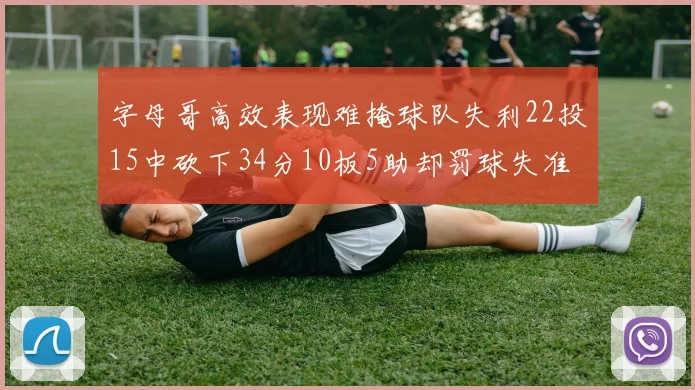 字母哥高效表现难掩球队失利22投15中砍下34分10板5助却罚球失准