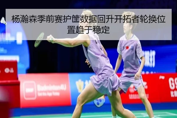 杨瀚森季前赛护筐数据回升开拓者轮换位置趋于稳定 | kaiyun